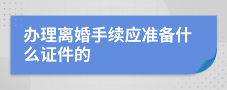 办理离婚手续应准备什么证件的