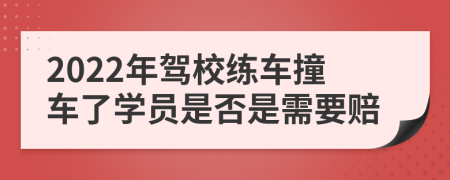 2022年驾校练车撞车了学员是否是需要赔