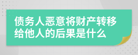 债务人恶意将财产转移给他人的后果是什么