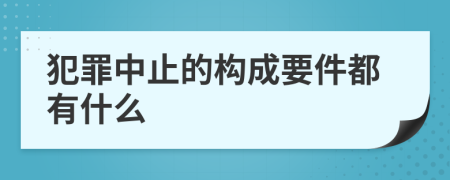 犯罪中止的构成要件都有什么