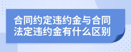 合同约定违约金与合同法定违约金有什么区别