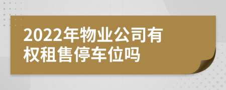 2022年物业公司有权租售停车位吗