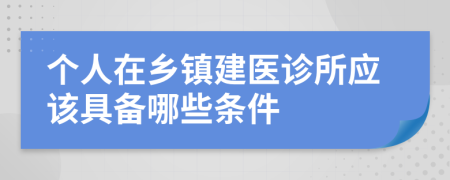 个人在乡镇建医诊所应该具备哪些条件