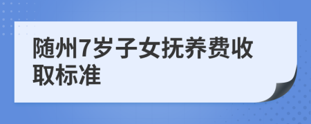 随州7岁子女抚养费收取标准