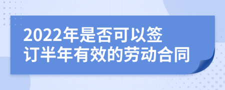 2022年是否可以签订半年有效的劳动合同