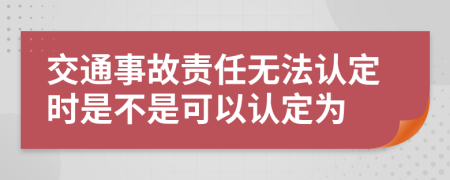 交通事故责任无法认定时是不是可以认定为