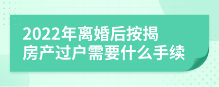 2022年离婚后按揭房产过户需要什么手续
