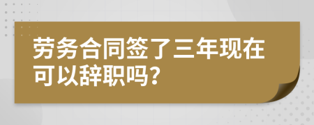 劳务合同签了三年现在可以辞职吗？