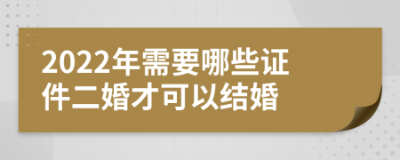 2022年需要哪些证件二婚才可以结婚