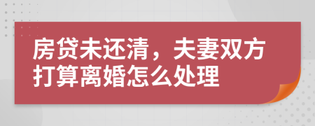 房贷未还清，夫妻双方打算离婚怎么处理