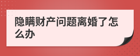 隐瞒财产问题离婚了怎么办