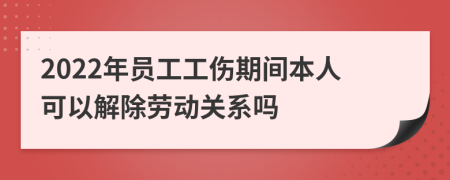 2022年员工工伤期间本人可以解除劳动关系吗