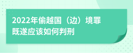 2022年偷越国（边）境罪既遂应该如何判刑