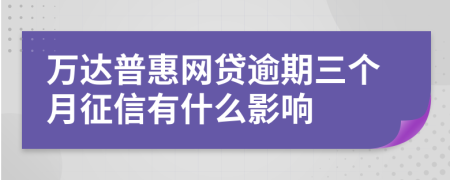 万达普惠网贷逾期三个月征信有什么影响