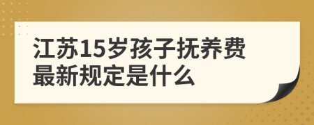 江苏15岁孩子抚养费最新规定是什么