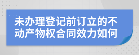 未办理登记前订立的不动产物权合同效力如何