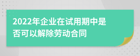 2022年企业在试用期中是否可以解除劳动合同