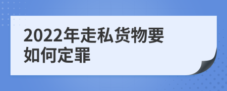 2022年走私货物要如何定罪