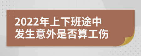 2022年上下班途中发生意外是否算工伤