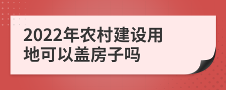 2022年农村建设用地可以盖房子吗