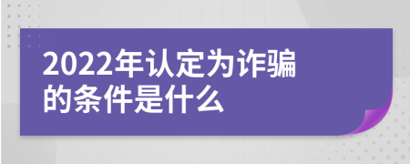 2022年认定为诈骗的条件是什么