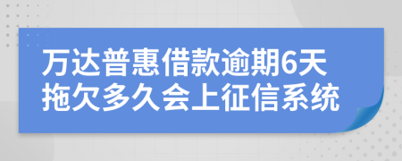 万达普惠借款逾期6天拖欠多久会上征信系统