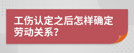 工伤认定之后怎样确定劳动关系？