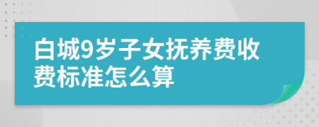 白城9岁子女抚养费收费标准怎么算