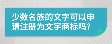 少数名族的文字可以申请注册为文字商标吗？