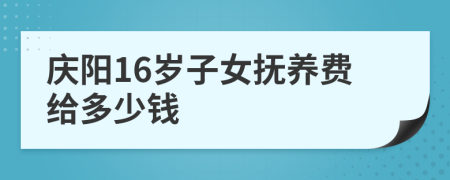 庆阳16岁子女抚养费给多少钱