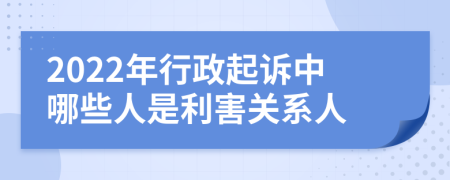 2022年行政起诉中哪些人是利害关系人