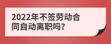 2022年不签劳动合同自动离职吗？