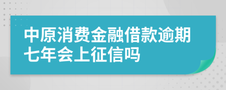 中原消费金融借款逾期七年会上征信吗