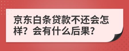 京东白条贷款不还会怎样？会有什么后果？