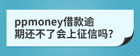 ppmoney借款逾期还不了会上征信吗?