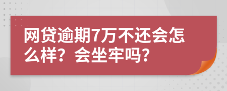 网贷逾期7万不还会怎么样？会坐牢吗？