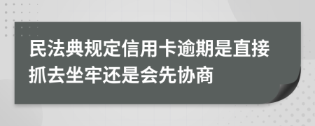 民法典规定信用卡逾期是直接抓去坐牢还是会先协商