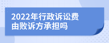 2022年行政诉讼费由败诉方承担吗