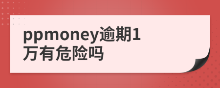 ppmoney逾期1万有危险吗