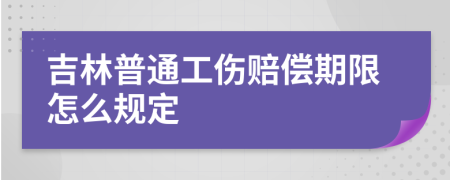 吉林普通工伤赔偿期限怎么规定