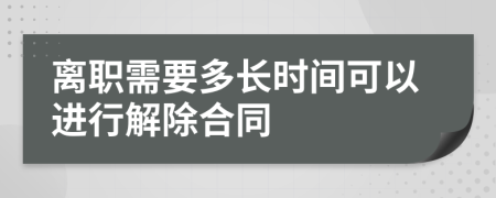 离职需要多长时间可以进行解除合同