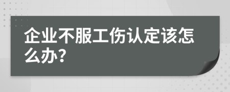 企业不服工伤认定该怎么办？