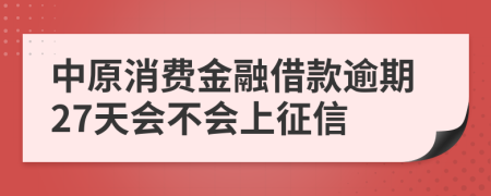 中原消费金融借款逾期27天会不会上征信