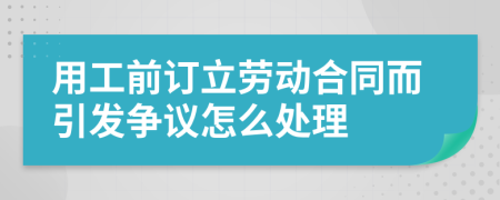 用工前订立劳动合同而引发争议怎么处理