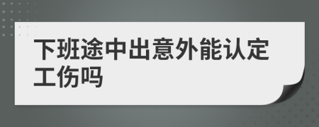 下班途中出意外能认定工伤吗