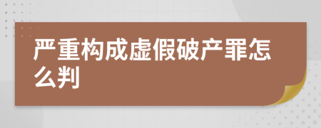 严重构成虚假破产罪怎么判