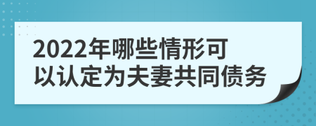 2022年哪些情形可以认定为夫妻共同债务