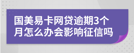 国美易卡网贷逾期3个月怎么办会影响征信吗