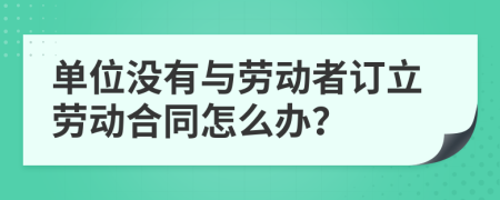 单位没有与劳动者订立劳动合同怎么办？