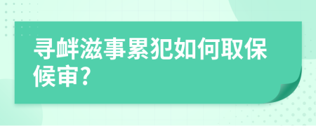 寻衅滋事累犯如何取保候审?